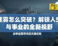 迷霧怎么突破？解鎖人生與事業(yè)的全新視野