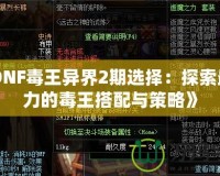 《DNF毒王異界2期選擇：探索最強(qiáng)力的毒王搭配與策略》