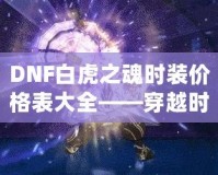 DNF白虎之魂時裝價格表大全——穿越時空，點亮你的戰(zhàn)斗之路！