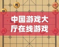 中國游戲大廳在線游戲中國象棋：暢享智慧與策略的碰撞