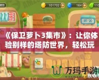 《保衛(wèi)蘿卜3集市》：讓你體驗別樣的塔防世界，輕松玩轉(zhuǎn)每一個策略挑戰(zhàn)