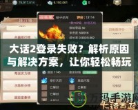 大話2登錄失??？解析原因與解決方案，讓你輕松暢玩游戲！