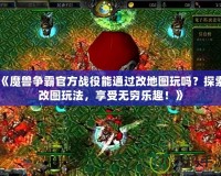 《魔獸爭霸官方戰(zhàn)役能通過改地圖玩嗎？探索改圖玩法，享受無窮樂趣！》