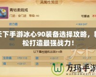 天下手游冰心90裝備選擇攻略，輕松打造最強(qiáng)戰(zhàn)力！