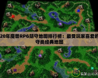 2020年魔獸RPG防守地圖排行榜：最受玩家喜愛的防守類經(jīng)典地圖