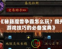 《秘籍魔獸爭(zhēng)霸怎么玩？提升游戲技巧的必備寶典》