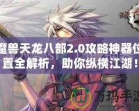 魔獸天龍八部2.0攻略神器位置全解析，助你縱橫江湖！