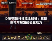 DNF男散打技能全解析：解鎖霸氣與爆發(fā)的極致魅力