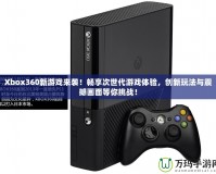 Xbox360新游戲來(lái)襲！暢享次世代游戲體驗(yàn)，創(chuàng)新玩法與震撼畫(huà)面等你挑戰(zhàn)！