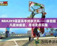 NBA2K9灌籃高手終極大補(bǔ)——體驗(yàn)超凡籃球盛宴，盡享無(wú)盡樂(lè)趣