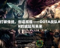 打破傳統(tǒng)，創(chuàng)造輝煌——DOTA戰(zhàn)隊AR的崛起與未來