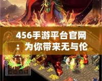 456手游平臺官網(wǎng)：為你帶來無與倫比的游戲體驗