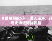 《獵殺潛航5》：潛入深海，開啟史詩級海戰(zhàn)體驗