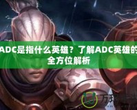 ADC是指什么英雄？了解ADC英雄的全方位解析