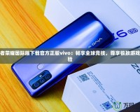 王者榮耀國際服下載官方正版vivo：暢享全球競技，尊享極致游戲體驗