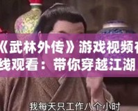 《武林外傳》游戲視頻在線觀看：帶你穿越江湖，重溫經(jīng)典