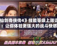 《仙劍奇?zhèn)b傳4》技能等級上限詳解：讓你體驗更強大的戰(zhàn)斗快感