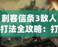 刺客信條3敵人打法全攻略：打造無敵刺客的秘訣