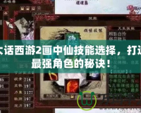 大話西游2畫中仙技能選擇，打造最強角色的秘訣！