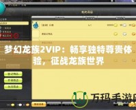 夢(mèng)幻龍族2VIP：暢享獨(dú)特尊貴體驗(yàn)，征戰(zhàn)龍族世界