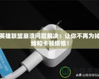 英雄聯(lián)盟崩潰問題解決：讓你不再為掉線和卡頓煩惱！