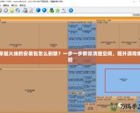 穿越火線的安裝包怎么刪除？一步一步教你清理空間，提升游戲體驗(yàn)