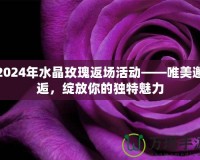 2024年水晶玫瑰返場活動——唯美邂逅，綻放你的獨特魅力