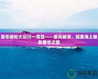 豪華游輪大紀行一周目——乘風破浪，探索海上極致奢華之旅