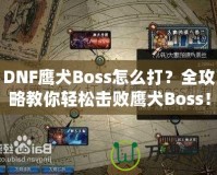 DNF鷹犬Boss怎么打？全攻略教你輕松擊敗鷹犬Boss！