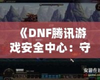 《DNF騰訊游戲安全中心：守護(hù)玩家世界的鋼鐵防線(xiàn)》