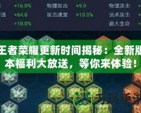 王者榮耀更新時間揭秘：全新版本福利大放送，等你來體驗！