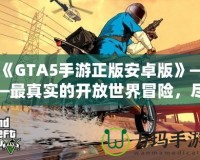 《GTA5手游正版安卓版》——最真實(shí)的開放世界冒險(xiǎn)，盡在掌中！