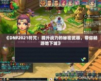 《DNF2021符咒：提升戰(zhàn)力的秘密武器，帶你暢游地下城》