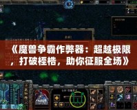 《魔獸爭霸作弊器：超越極限，打破桎梏，助你征服全場》