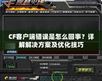 CF客戶端錯(cuò)誤是怎么回事？詳解解決方案及優(yōu)化技巧