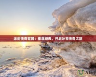 冰封傳奇官網(wǎng)：重溫經(jīng)典，開啟冰雪傳奇之旅