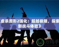 《虐殺原形2強(qiáng)化：超越極限，探索全新戰(zhàn)斗體驗(yàn)》