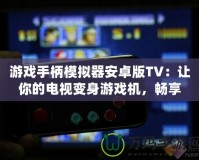 游戲手柄模擬器安卓版TV：讓你的電視變身游戲機(jī)，暢享極致游戲體驗(yàn)！