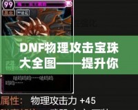 DNF物理攻擊寶珠大全圖——提升你的戰(zhàn)斗力！