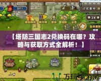 【塔防三國志2兌換碼在哪？攻略與獲取方式全解析！】