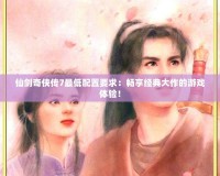 仙劍奇?zhèn)b傳7最低配置要求：暢享經(jīng)典大作的游戲體驗！