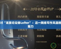 深入探討“龍族論壇體Lofter”：這一網(wǎng)絡(luò)寫作風(fēng)潮的崛起與魅力