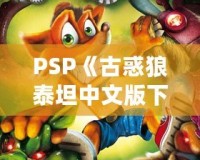 PSP《古惑狼泰坦中文版下載》——重溫經(jīng)典，體驗(yàn)瘋狂冒險(xiǎn)！