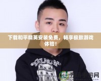 下載和平精英安裝免費(fèi)，暢享極致游戲體驗(yàn)！