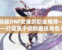 韓服DNF女鬼劍職業(yè)推薦——打造屬于你的最強角色！