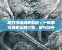 真封神輔助破解版：一鍵解鎖游戲無限可能，輕松提升戰(zhàn)力！