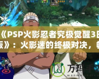 《PSP火影忍者究極覺醒3日版》：火影迷的終極對決，暢享忍者世界的極致體驗！