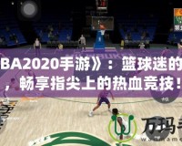 《NBA2020手游》：籃球迷的新寵，暢享指尖上的熱血競(jìng)技！