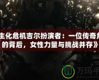 《生化危機(jī)吉爾扮演者：一位傳奇角色的背后，女性力量與挑戰(zhàn)并存》