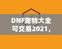 DNF寵物大全可交易2021，激活你的戰(zhàn)斗力與樂趣